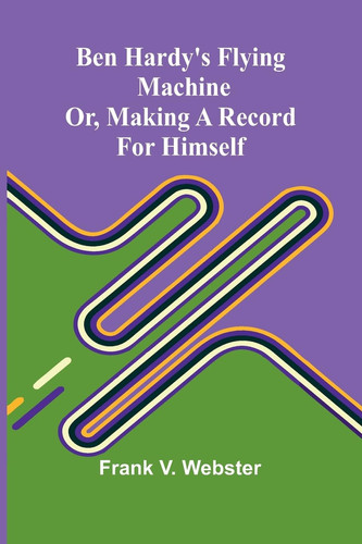 Ben Hardy's Flying Machine; Or, Making a Record for Himself