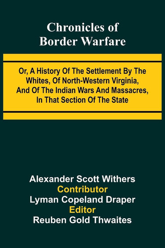 Chronicles of Border Warfare Or, A History of the Settlement by the Whites, of North-western Virginia, and of the Indian Wars and Massacres, in that Section of the State