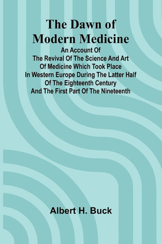 The Dawn Of Modern Medicine; An Account Of The Revival Of The Science And Art Of Medicine Which Took Place In Western Europe During The Latter Half Of The Eighteenth Century And The First Part Of The Nineteenth