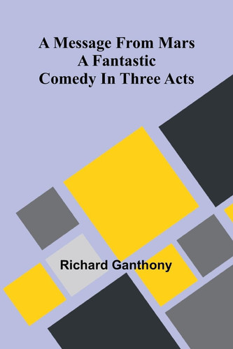 A Message from Mars A Fantastic Comedy in Three Acts