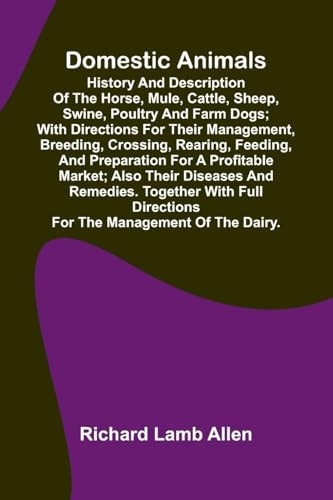 Domestic Animals; History and Description of the Horse, Mule, Cattle, Sheep, Swine, Poultry and Farm Dogs; with Directions for Their Management, Breeding, Crossing, Rearing, Feeding, and Preparation for a Profitable Market; Also Their Diseases and Remedies