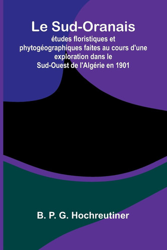 Le Sud-Oranais - tudes Floristiques Et Phytog ographiques Faites Au Cours D'Une Exploration Dans Le Sud-Ouest De L'Alg rie En 1901