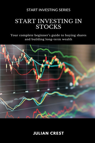 Start Investing in Stocks Your Complete Beginner S Guide to Buying Shares and Building Long-term Wealth