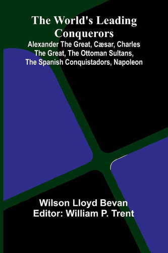 The World'S Leading Conquerors - Alexander The Great, C Sar, Charles The Great, The Ottoman Sultans, The Spanish Conquistadors, Napoleon