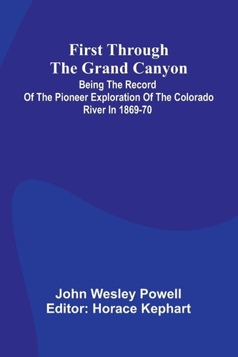 First Through The Grand Canyon Being The Record Of The Pioneer Exploration Of The Colorado River In 1869-70