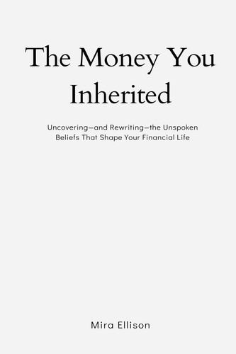 The Money You Inherited Uncovering and Rewriting the Unspoken Beliefs That Shape Your Financial Life