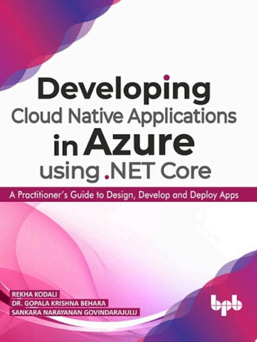 Developing Cloud Native Applications in Azure using .NET Core: A Practitioner’s Guide to Design, Develop and Deploy Apps