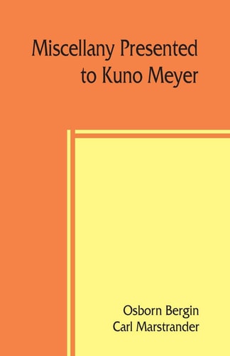 Miscellany Presented to Kuno Meyer by Some of His Friends and Pupils on the Occasion of His Appointment to the Chair of Celtic Philology in the University of Berlin