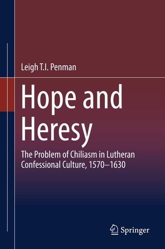 Hope and Heresy The Problem of Chiliasm in Lutheran Confessional Culture, 1570–1630