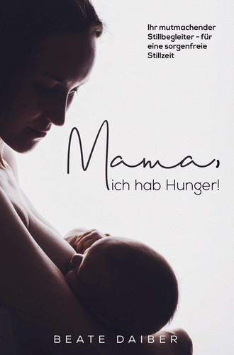 Mama, ich hab Hunger! Ihr mutmachender Stillbegleiter - für eine sorgenfreie Stillzeit