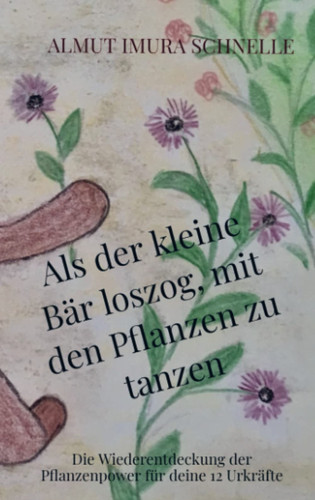 Als der kleine Bär loszog, mit den Pflanzen zu tanzen Die Wiederentdeckung der Pflanzenpower für deine 12 Urkräfte