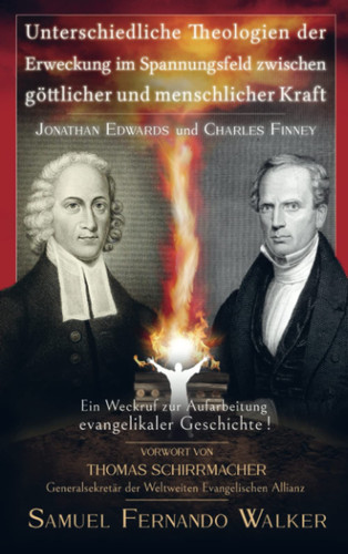 Jonathan Edwards und Charles Finney, Unterschiedliche Theologien der Erweckung im Spannungsfeld zwischen göttlicher und menschlicher Kraft Ein Weckruf zur Aufarbeitung evangelikaler Geschichte!