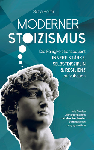Moderner Stoizismus-Die Fähigkeit konsequent innere Stärke, Selbstdisziplin und Resilienz aufzubauen Wie Sie den Alltagsproblemen mit den Werten der Stoa gelassen entgegenwirken