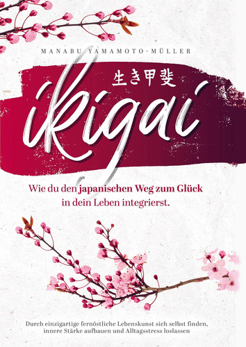 Ikigai ¿ Wie du den japanischen Weg zum Glück in dein Leben integrierst Durch einzigartige fernöstliche Lebenskunst sich selbst finden, innere Stärke aufbauen und Alltagsstress loslassen