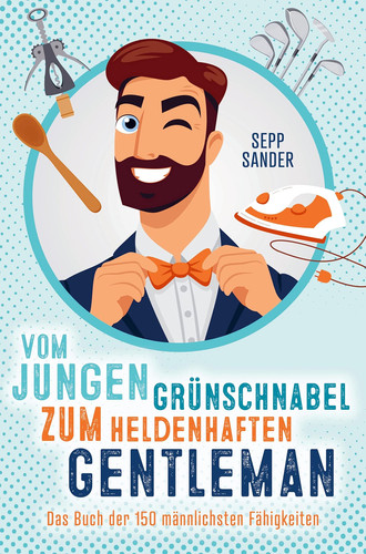 Vom jungen Grünschnabel zum heldenhaften Gentleman - Das Buch der 150 männlichsten Fähigkeiten Ein witziges Geschenkbuch zur Konfirmation, Jugendweihe oder andere Anlässe