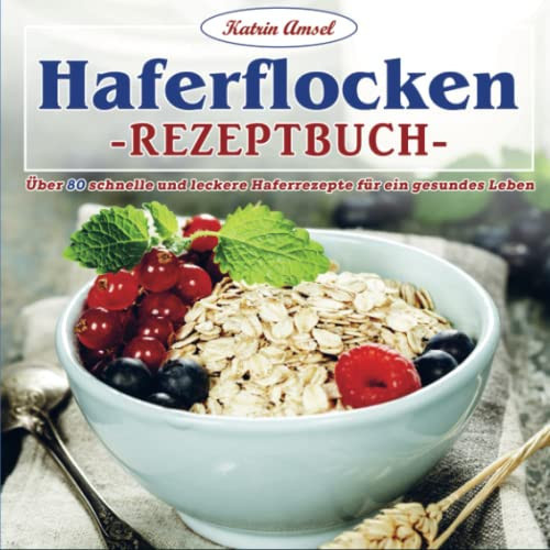Haferflocken-Rezeptbuch Über 80 schnelle und leckere Haferrezepte für ein gesundes Leben