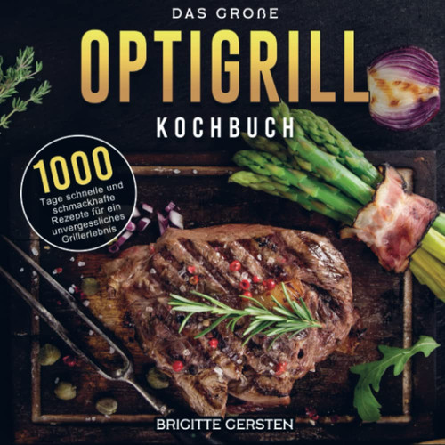 Das große OptiGrill Kochbuch 1000 Tage schnelle und schmackhafte Rezepte für ein unvergessliches Grillerlebnis