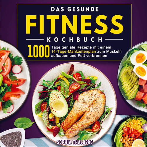 Das gesunde Fitness Kochbuch 1000 Tage geniale Rezepte mit einem 14-Tage-Mahlzeitenplan zum Muskeln aufbauen und Fett verbrennen