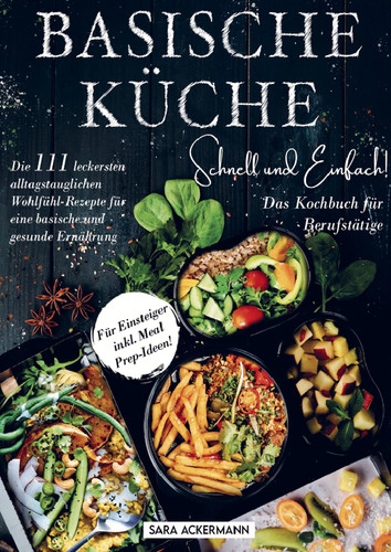 Basische Küche schnell und einfach! Das Kochbuch für Berufstätige Die 111 leckersten alltagstauglichen Wohlfühl-Rezepte für eine basische und gesunde Ernährung. Für Einsteiger inkl. Meal Prep-Ideen!