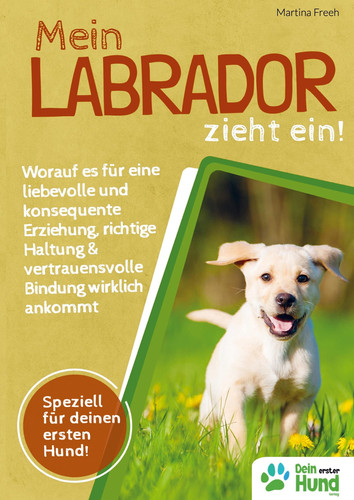 Mein Labrador zieht ein! Worauf es für eine liebevolle und konsequente Erziehung, richtige Haltung & vertrauensvolle Bindung wirklich ankommt