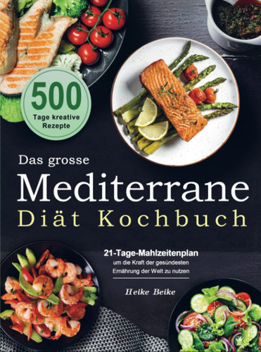 Das grosse Mediterrane-Diät Kochbuch 500 Tage kreative Rezepte mit einem 21-Tage-Mahlzeitenplan um die Kraft der gesündesten Ernährung der Welt zu nutzen