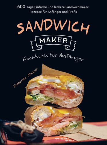 Sandwichmaker Kochbuch Für Anfänger 600 Tage Einfache und leckere Sandwichmaker-Rezepte für Anfänger und Profis