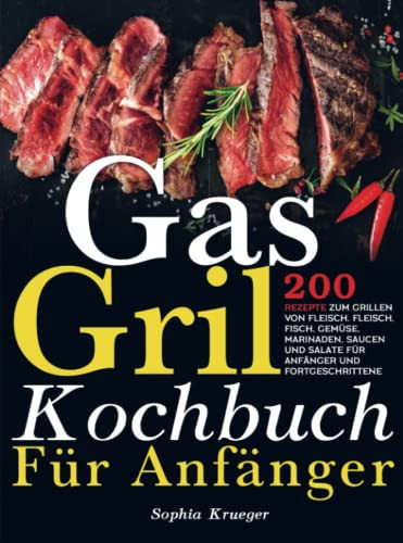 Gas Grill Kochbuch Für Anfänger 200 Rezepte zum Grillen von Fleisch. Fleisch, Fisch, Gemüse, Marinaden, Saucen und Salate für Anfänger und Fortgeschrittene