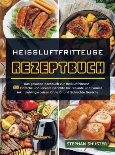 Heissluftfritteuse Rezeptbuch Das gesunde Kochbuch zur Heißluftfriteuse - 600 Einfache und leckere Gerichte für Freunde und Familie inkl. Lieblingsspeisen Ohne Öl und Schlechte Ger