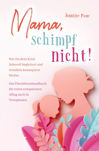 Mama, schimpf nicht! Wie Du dein Kind liebevoll begleitest und trotzdem konsequent bleibst. Das Überlebenshandbuch für einen entspannten Alltag auch in Trotzphasen.