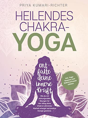 Heilendes Chakra-Yoga: Entfalte deine innere Kraft! Wie du mit wirkungsvollen U¿bungen fu¿r den Alltag deine Chakren aktivierst, Klarheit erlangst & positive Energie gewinnst