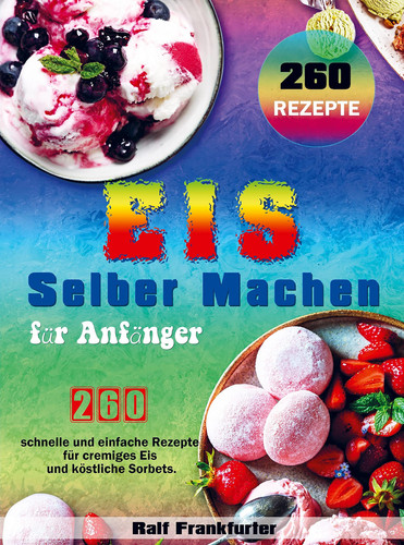Eis selber machen für Anfänger 260 schnelle und einfache Rezepte für cremiges Eis und köstliche Sorbets.