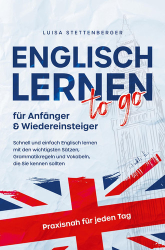 Englisch lernen to Go für Anfänger & Wiedereinsteiger Schnell und einfach Englisch lernen mit den wichtigsten Sätzen, Grammatikregeln und Vokabeln, die Sie kennen sollten