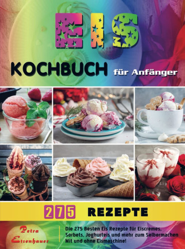 Eis Kochbuch für Anfänger Die 275 Besten Eis Rezepte für Eiscremes, Sorbets, Joghurteis und mehr zum Selbermachen Mit und ohne Eismaschine!