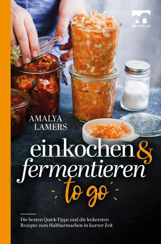 Einkochen & Fermentieren TO GO Die besten Quick-Tipps und die leckersten Rezepte zum Haltbarmachen in kurzer Zeit