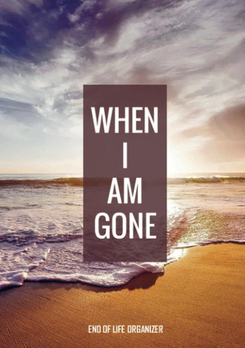 When I Am Gone - End of Life Organizer End of Life Journal Planner and Practical Guide, a Checklist for Final Wishes and Digital Inheritance