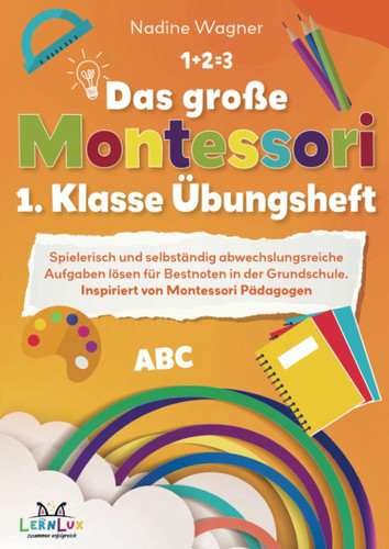Das große Montessori 1. Klasse Übungsheft ¿ Spielerisch und selbstständig abwechslungsreiche Aufgaben lösen für Bestnoten in der Grundschule. Inspiriert von Montessori Pädagogen