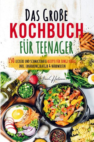 Das große Kochbuch für Teenager - Rezepte für junge Köche! Kochbuch für Teenager mit den 150 leckersten Rezepten. Schritt für Schritt mit Spaß einfach gut kochen!
