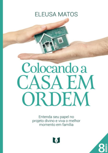 Colocando a casa em ordem Entenda seu papel no projeto divino e viva o melhor momento em família
