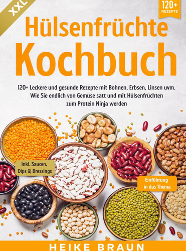 XXL Hülsenfrüchte Kochbuch 120+ Leckere und gesunde Rezepte von Bohnen, Erbsen, Linsen uvm. Wie Sie endlich von Gemüse satt und mit Hülsenfrüchten zum Protein Ninja werden
