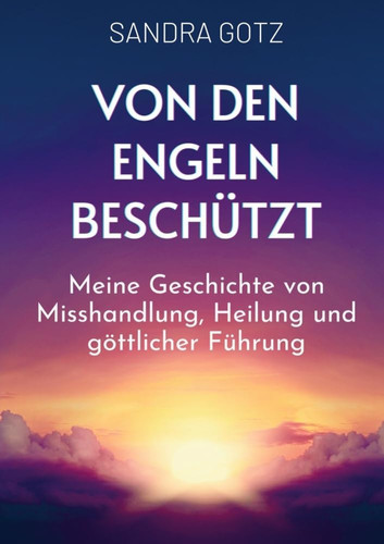 Von den Engeln beschützt Meine Geschichte von Misshandlung, Heilung und göttlicher Führung