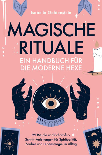 Magische Rituale - Ein Handbuch für die moderne Hexe 99 Rituale und Schritt-für-Schritt-Anleitungen für Spiritualität, Zauber und Lebensmagie im Alltag