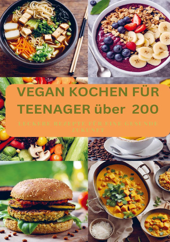 VEGAN KOCHEN FÜR TEENAGER über 200 Leckere Rezepte für eine gesunde Zukunft