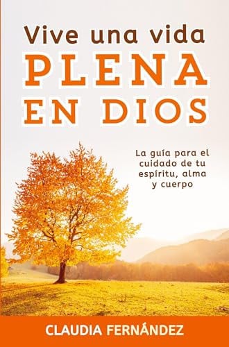 Vive Una Vida Plena en Dios La Guía para el Cuidado de tu Espíritu, Alma y Cuerpo