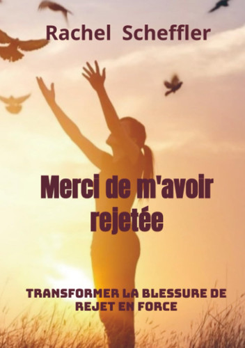 Merci de m'avoir rejetée: Transformer la blessure de rejet en force