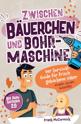 Zwischen Bäuerchen und Bohrmaschine Der Survival-Guide für frisch gebackene Väter - Windeln, Wunder, Wutanfälle - Der Papa-Ratgeber 2.0