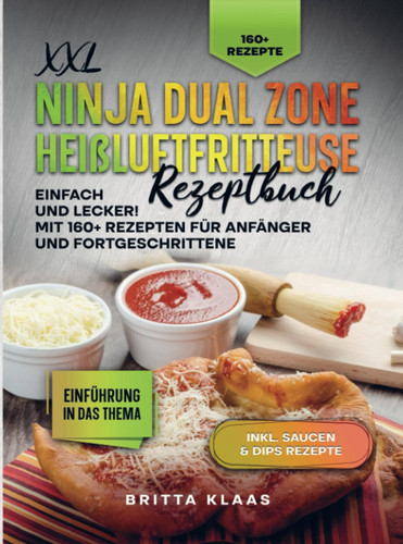 XXL Ninja Dual Zone Heißluftfritteuse Rezeptbuch Einfach und Lecker! Mit 160+ Rezepten für Anfänger und Fortgeschrittene
