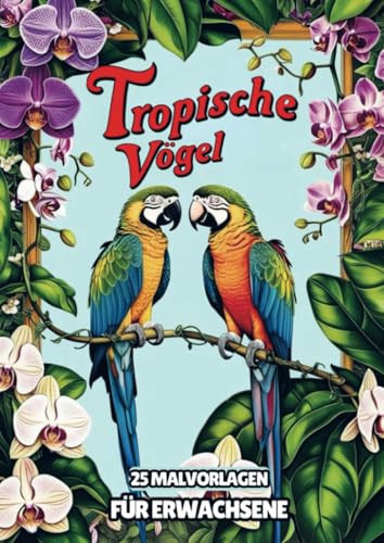 Malvorlagen für Erwachsene - Tropische Vögel: Malbuch für Erwachsene mit 25 Malvorlagen für stundenlange Entspannung (German Edition)