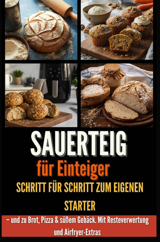 Sauerteig für Einsteiger Schritt für Schritt zum eigenen Starter - und zu Brot, Pizza &: süßem Gebäck. Mit Resteverwertung und Airfryer-Extras - Geschenk für Hobbybäcker:innen