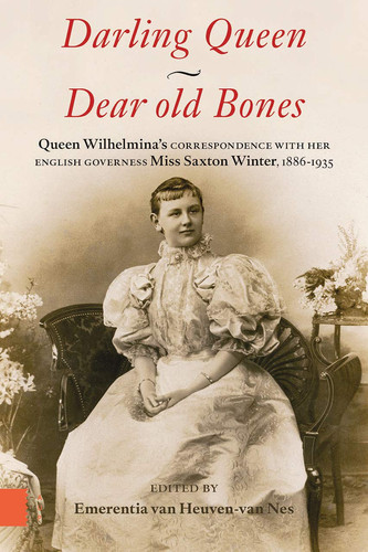 Darling Queen - Dear Old Bones Queen Wilhelmina's Correspondence with Her English Governess Miss Elizabeth Saxton Winter, 1886-1935
