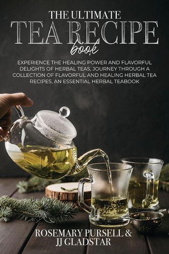 The Ultimate Tea Recipe Book Experience the Healing Power and Flavorful Delights of Herbal Teas, Journey Through a Collection of Flavorful and Healing Herbal Tea Recipes, An Essential Herbal TeaBook